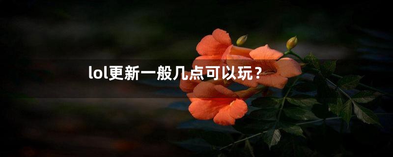 lol更新一般几点可以玩？