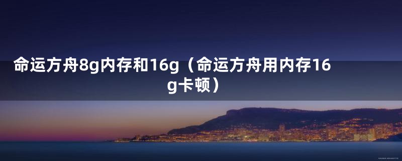 命运方舟8g内存和16g（命运方舟用内存16g卡顿）