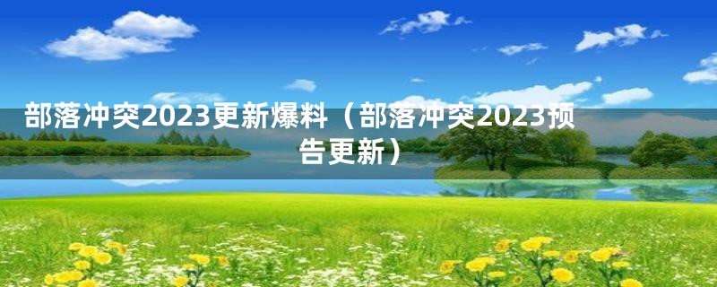 部落冲突2023更新爆料（部落冲突2023预告更新）