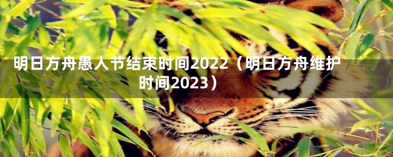 明日方舟愚人节结束时间2022（明日方舟维护时间2023）