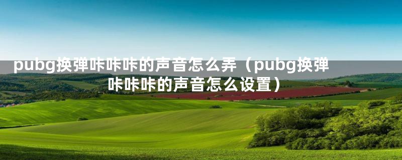 pubg换弹咔咔咔的声音怎么弄（pubg换弹咔咔咔的声音怎么设置）