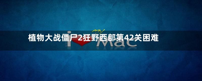 植物大战僵尸2狂野西部第42关困难