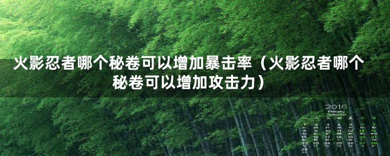 火影忍者哪个秘卷可以增加暴击率（火影忍者哪个秘卷可以增加攻击力）