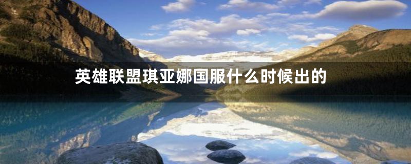 英雄联盟琪亚娜国服什么时候出的