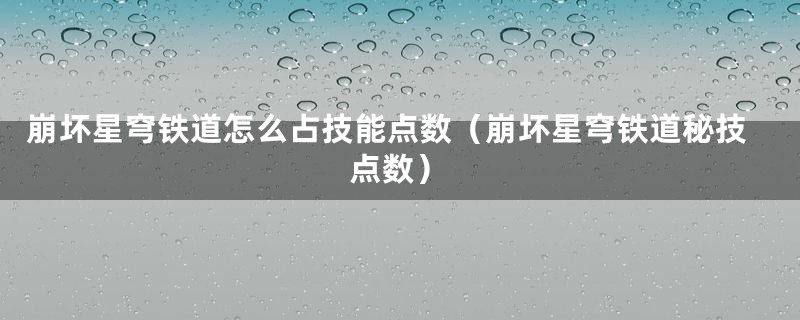 崩坏星穹铁道怎么占技能点数（崩坏星穹铁道秘技点数）