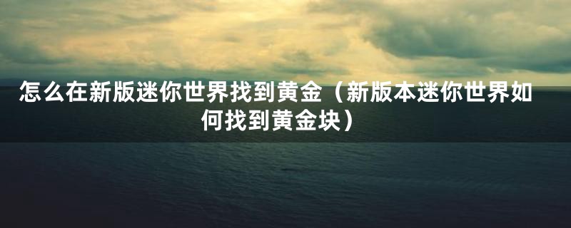 怎么在新版迷你世界找到黄金（新版本迷你世界如何找到黄金块）