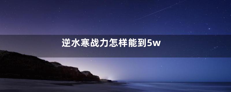 逆水寒战力怎样能到5w