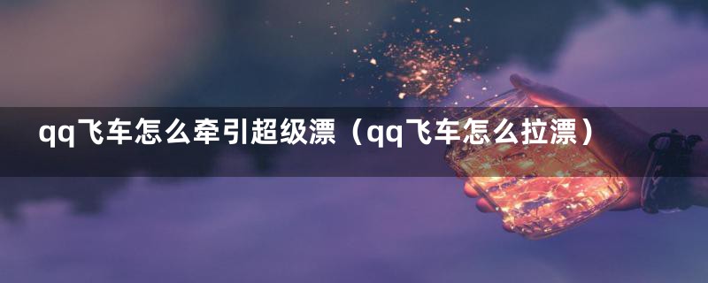 qq飞车怎么牵引超级漂（qq飞车怎么拉漂）