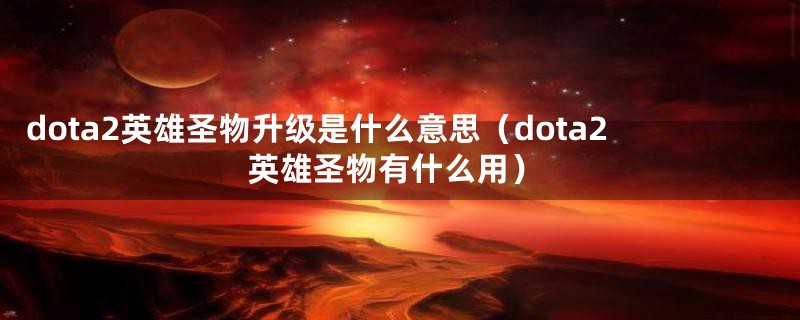 dota2英雄圣物升级是什么意思（dota2英雄圣物有什么用）