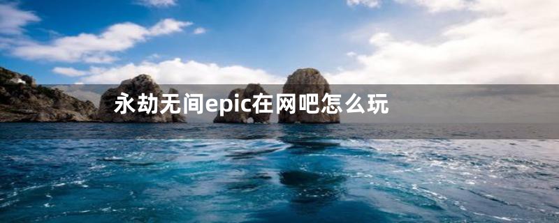 永劫无间epic在网吧怎么玩