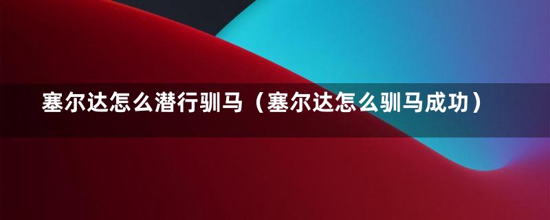 塞尔达怎么潜行驯马（塞尔达怎么驯马成功）