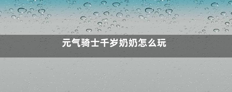 元气骑士千岁奶奶怎么玩