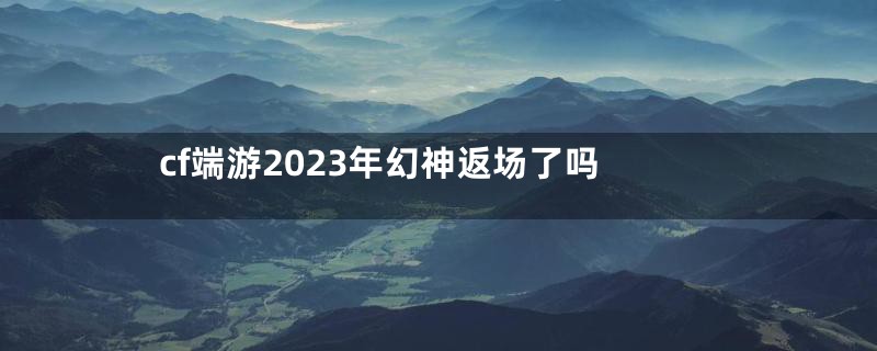 cf端游2023年幻神返场了吗