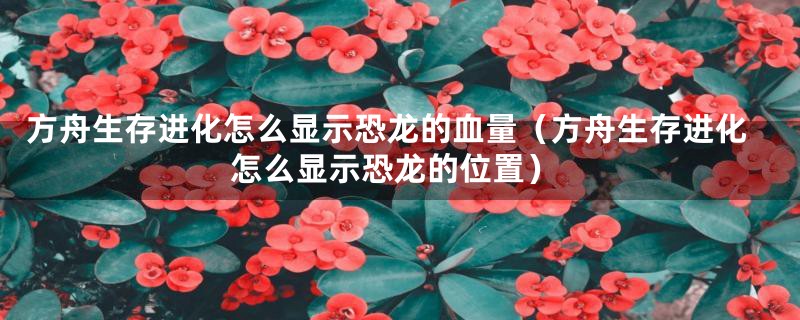 方舟生存进化怎么显示恐龙的血量（方舟生存进化怎么显示恐龙的位置）