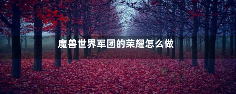 魔兽世界军团的荣耀怎么做