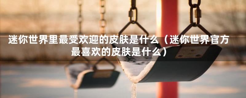 迷你世界里最受欢迎的皮肤是什么（迷你世界官方最喜欢的皮肤是什么）