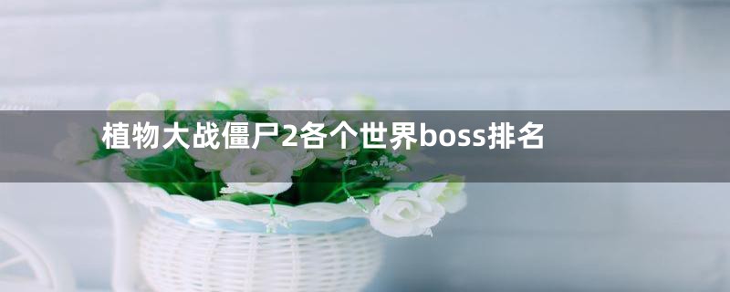 植物大战僵尸2各个世界boss排名