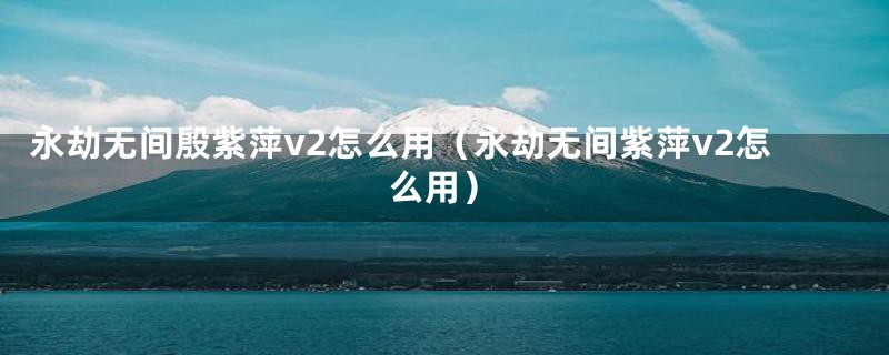 永劫无间殷紫萍v2怎么用（永劫无间紫萍v2怎么用）