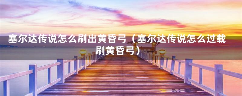 塞尔达传说怎么刷出黄昏弓（塞尔达传说怎么过载刷黄昏弓）