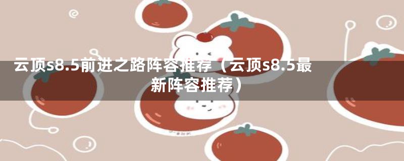 云顶s8.5前进之路阵容推荐（云顶s8.5最新阵容推荐）