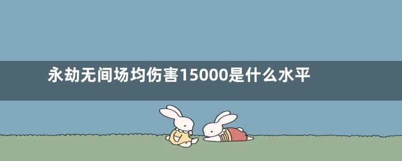 永劫无间场均伤害15000是什么水平