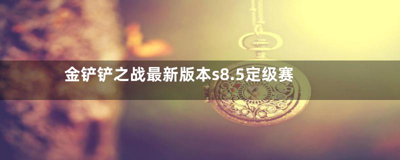 金铲铲之战最新版本s8.5定级赛