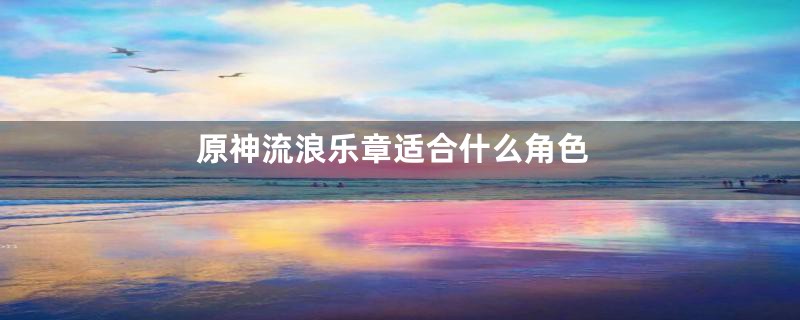 原神流浪乐章适合什么角色