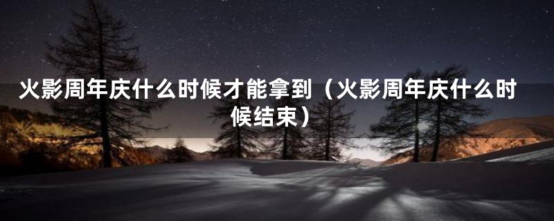 火影周年庆什么时候才能拿到（火影周年庆什么时候结束）