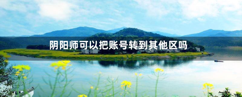 阴阳师可以把账号转到其他区吗