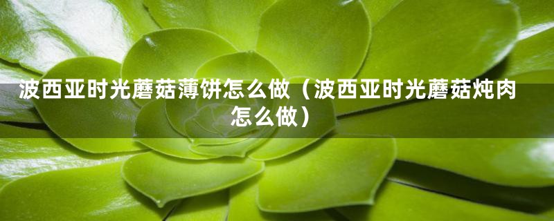 波西亚时光蘑菇薄饼怎么做（波西亚时光蘑菇炖肉怎么做）