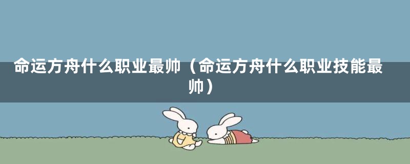 命运方舟什么职业最帅（命运方舟什么职业技能最帅）