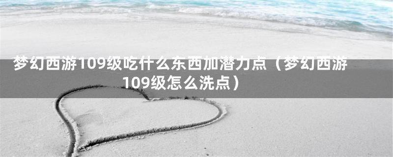 梦幻西游109级吃什么东西加潜力点（梦幻西游109级怎么洗点）