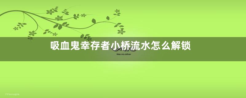 吸血鬼幸存者小桥流水怎么解锁