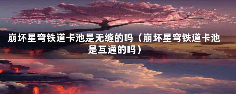 崩坏星穹铁道卡池是无缝的吗（崩坏星穹铁道卡池是互通的吗）