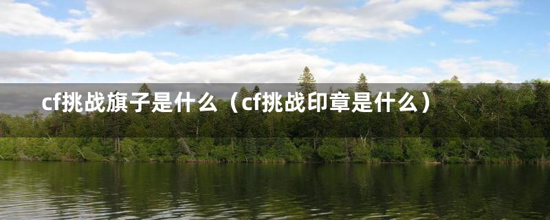 cf挑战旗子是什么（cf挑战印章是什么）