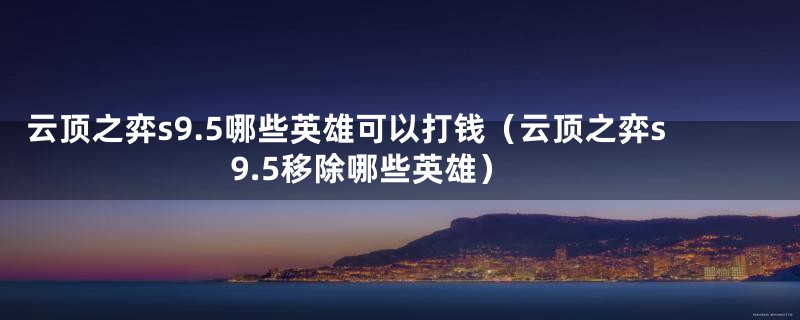 云顶之弈s9.5哪些英雄可以打钱（云顶之弈s9.5移除哪些英雄）