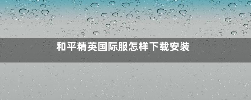 和平精英国际服怎样下载安装