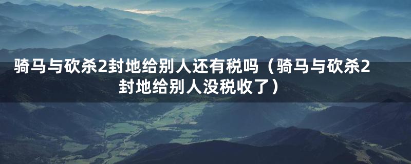 骑马与砍杀2封地给别人还有税吗（骑马与砍杀2封地给别人没税收了）