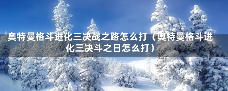 奥特曼格斗进化三决战之路怎么打（奥特曼格斗进化三决斗之日怎么打）