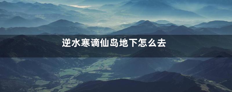 逆水寒谪仙岛地下怎么去