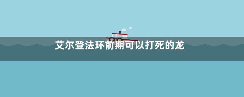 艾尔登法环前期可以打死的龙