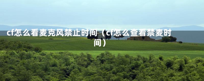 cf怎么看麦克风禁止时间（cf怎么查看禁麦时间）