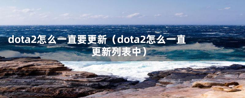 dota2怎么一直要更新（dota2怎么一直更新列表中）