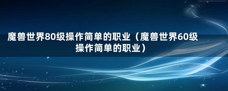 魔兽世界80级操作简单的职业（魔兽世界60级操作简单的职业）