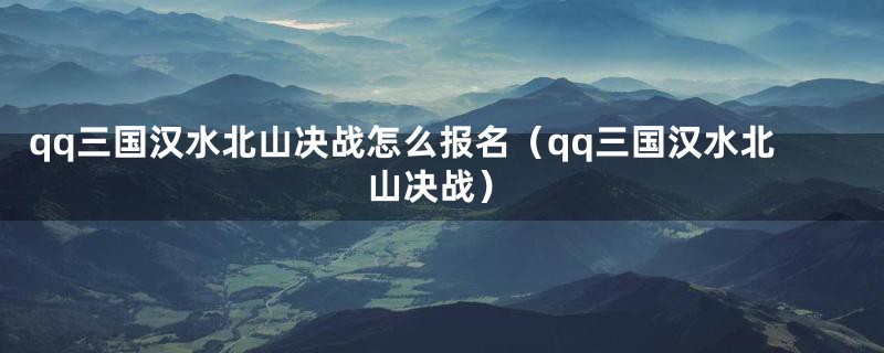 qq三国汉水北山决战怎么报名（qq三国汉水北山决战）