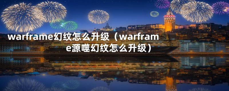 warframe幻纹怎么升级（warframe源噬幻纹怎么升级）