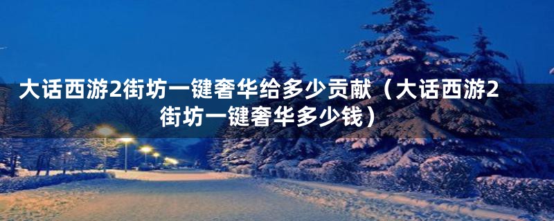 大话西游2街坊一键奢华给多少贡献（大话西游2街坊一键奢华多少钱）