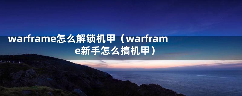 warframe怎么解锁机甲（warframe新手怎么搞机甲）