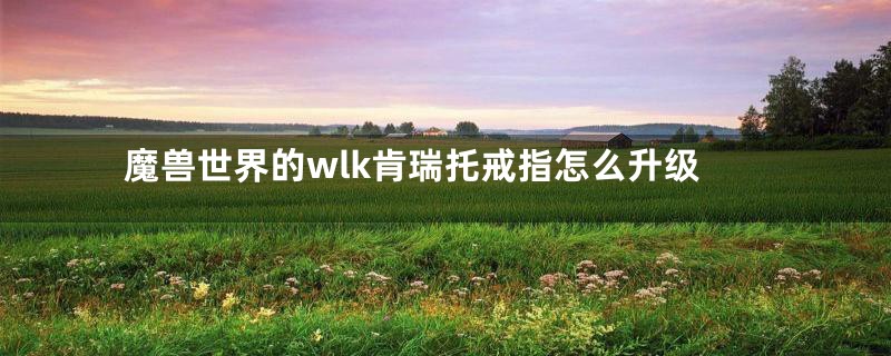 魔兽世界的wlk肯瑞托戒指怎么升级