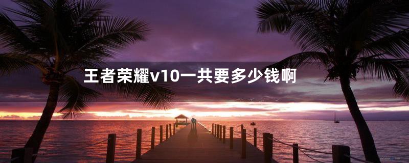 王者荣耀v10一共要多少钱啊